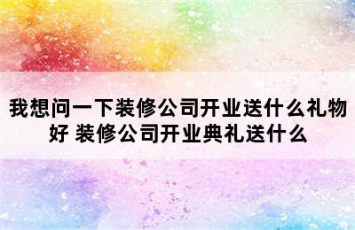 我想问一下装修公司开业送什么礼物好 装修公司开业典礼送什么